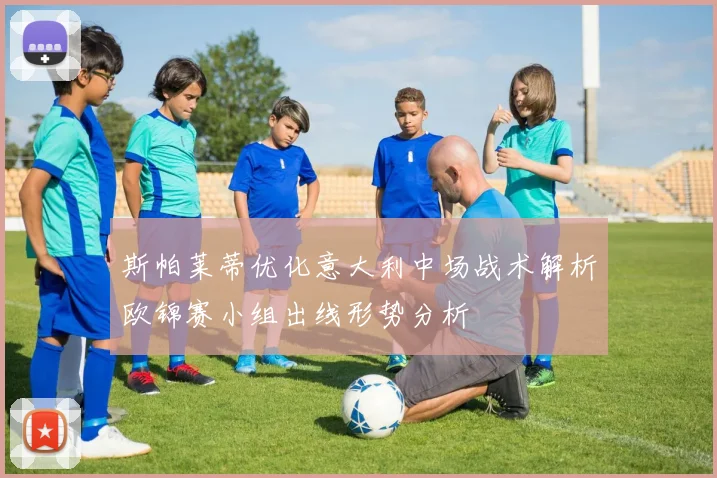 斯帕莱蒂优化意大利中场战术解析欧锦赛小组出线形势分析