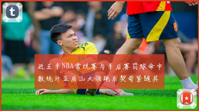 近五季NBA常规赛与季后赛罚球命中数统计亚历山大领跑东契奇紧随其后