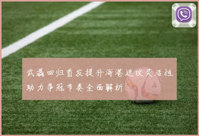 武磊回归首发提升海港进攻灵活性助力争冠节奏全面解析