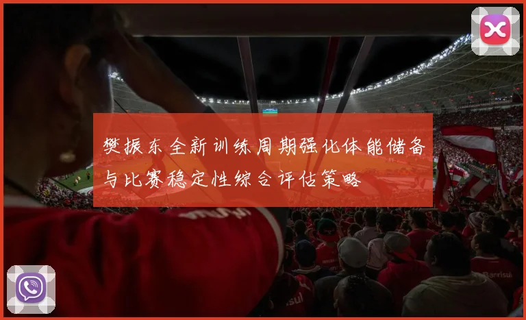 樊振东全新训练周期强化体能储备与比赛稳定性综合评估策略