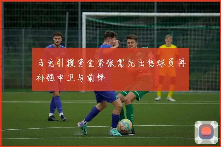 马竞引援资金紧张需先出售球员再补强中卫与前锋