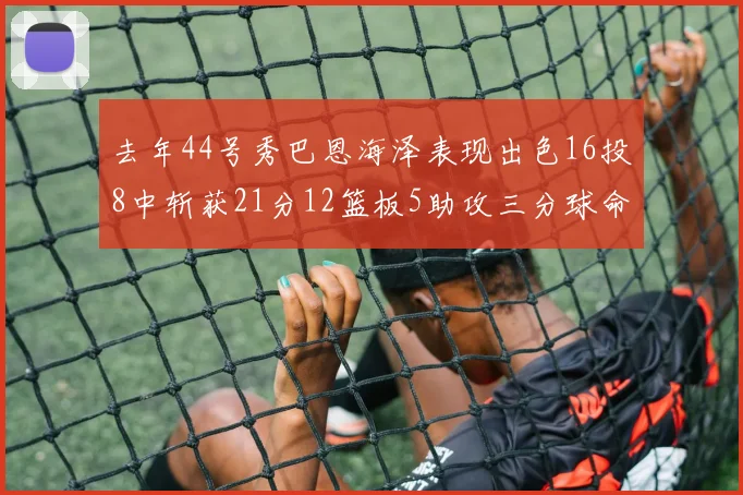 去年44号秀巴恩海泽表现出色16投8中斩获21分12篮板5助攻三分球命中率100