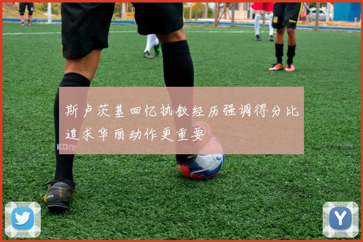 斯卢茨基回忆执教经历强调得分比追求华丽动作更重要
