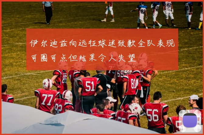伊尔迪兹向远征球迷致歉全队表现可圈可点但结果令人失望