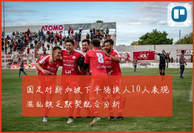 国足对新加坡下半场换人10人表现混乱缺乏默契配合分析