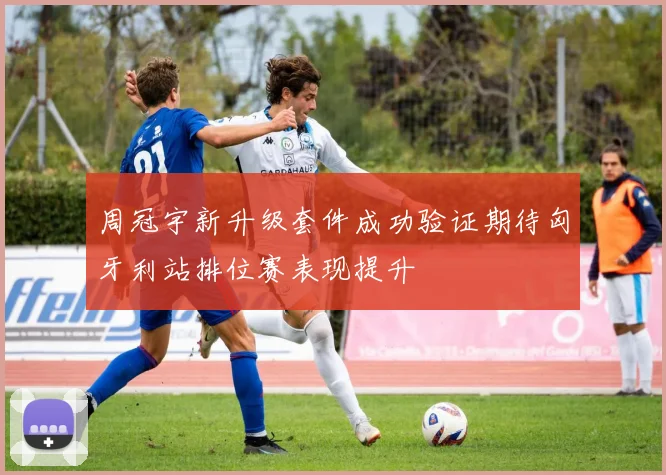 周冠宇新升级套件成功验证期待匈牙利站排位赛表现提升