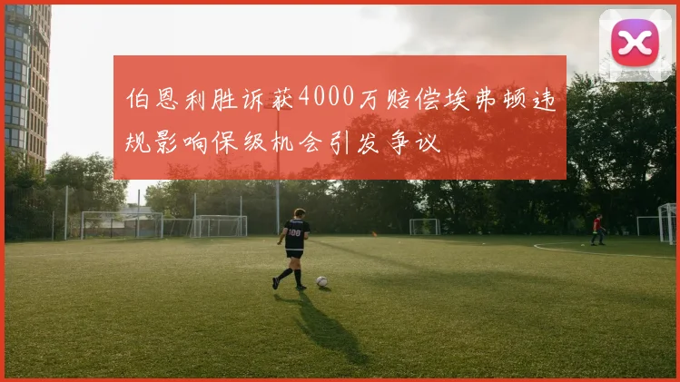 伯恩利胜诉获4000万赔偿埃弗顿违规影响保级机会引发争议