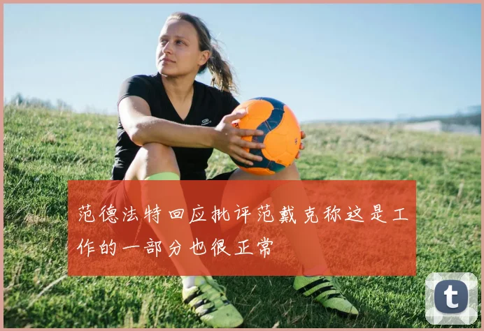 范德法特回应批评范戴克称这是工作的一部分也很正常