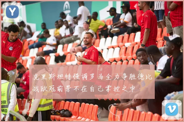 克里斯坦特强调罗马全力争胜德比战欧冠前景不在自己掌控之中