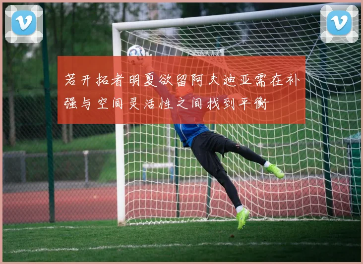 若开拓者明夏欲留阿夫迪亚需在补强与空间灵活性之间找到平衡
