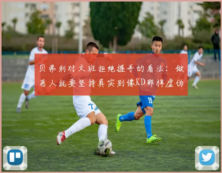 贝弗利对文班拒绝握手的看法：做恶人就要坚持真实别像KD那样虚伪