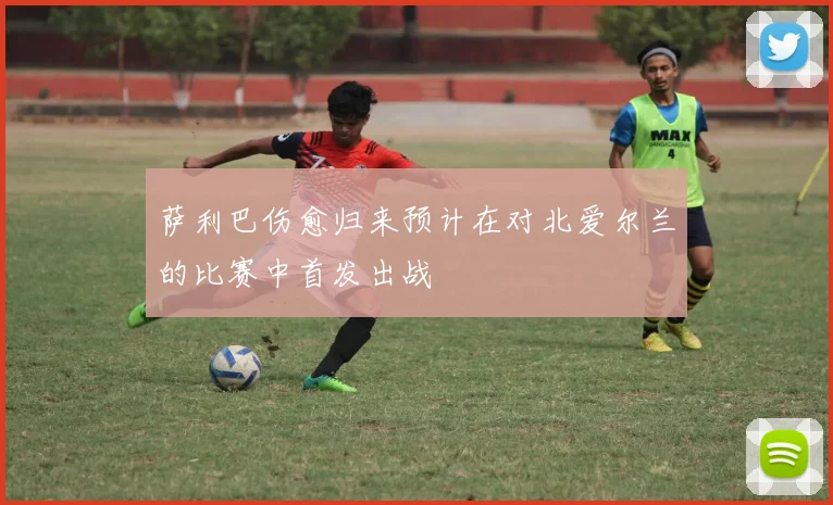 萨利巴伤愈归来预计在对北爱尔兰的比赛中首发出战