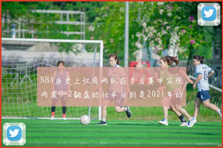 NBA历史上仅有两队在季后赛中实现两度0-2翻盘的壮举分别是2021年的雄鹿与快船