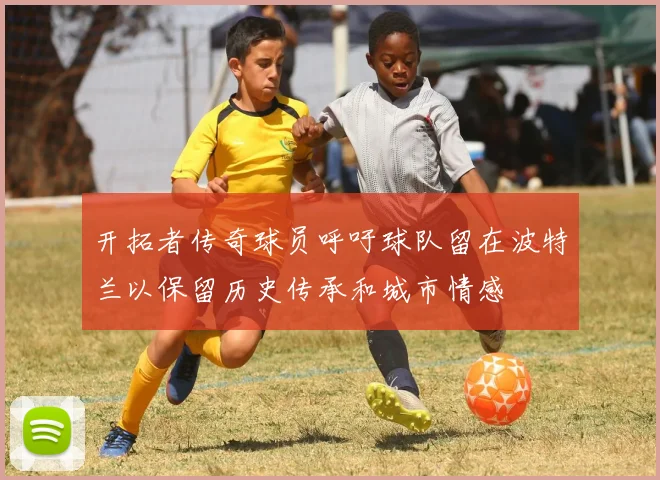 开拓者传奇球员呼吁球队留在波特兰以保留历史传承和城市情感