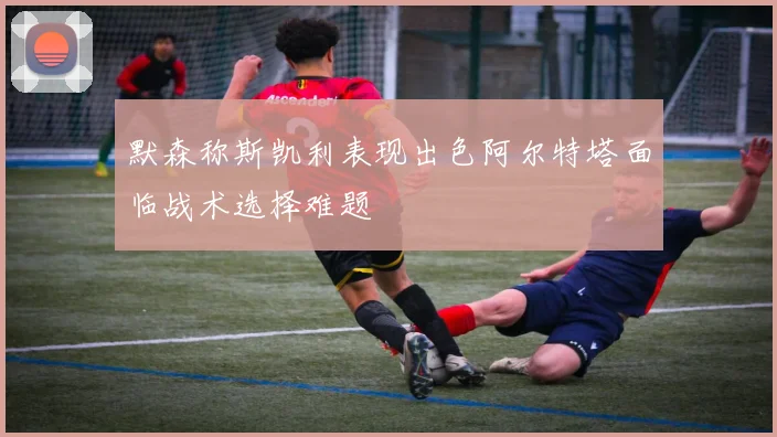 默森称斯凯利表现出色阿尔特塔面临战术选择难题