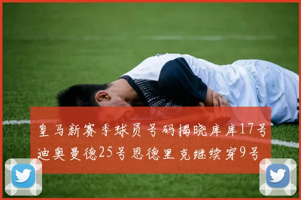 皇马新赛季球员号码揭晓库库17号迪奥曼德25号恩德里克继续穿9号