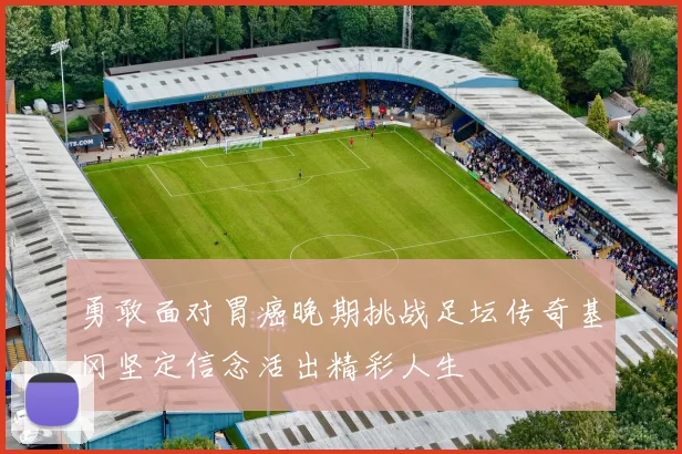 勇敢面对胃癌晚期挑战足坛传奇基冈坚定信念活出精彩人生