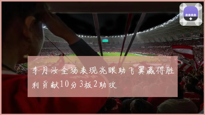 李月汝全场表现亮眼助飞翼赢得胜利贡献10分3板2助攻