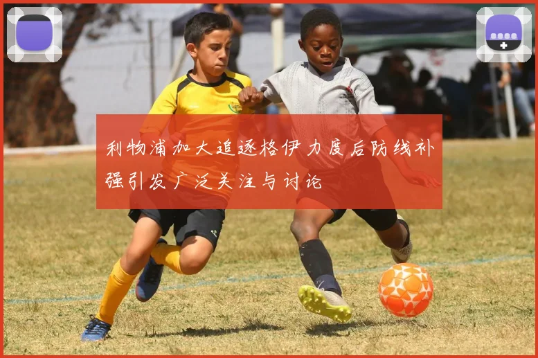 利物浦加大追逐格伊力度后防线补强引发广泛关注与讨论