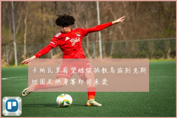 卡纳瓦罗有望继续执教乌兹别克斯坦国足热身赛即将来袭
