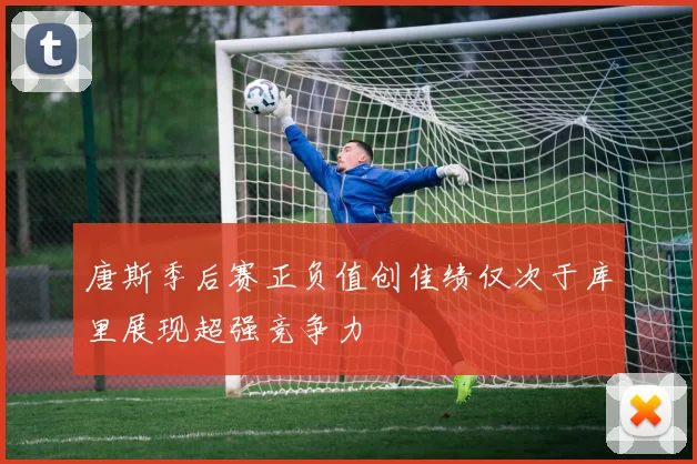 唐斯季后赛正负值创佳绩仅次于库里展现超强竞争力