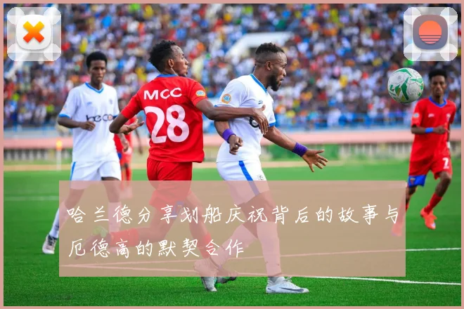 哈兰德分享划船庆祝背后的故事与厄德高的默契合作