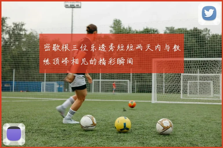 密歇根三位乐透秀短短两天内与教练顶峰相见的精彩瞬间