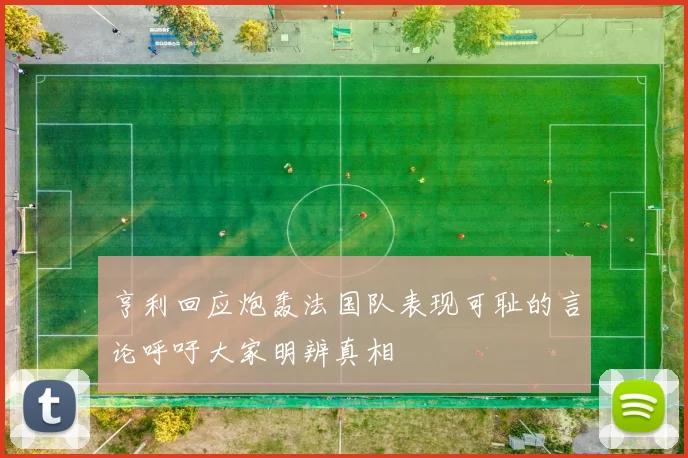 亨利回应炮轰法国队表现可耻的言论呼吁大家明辨真相
