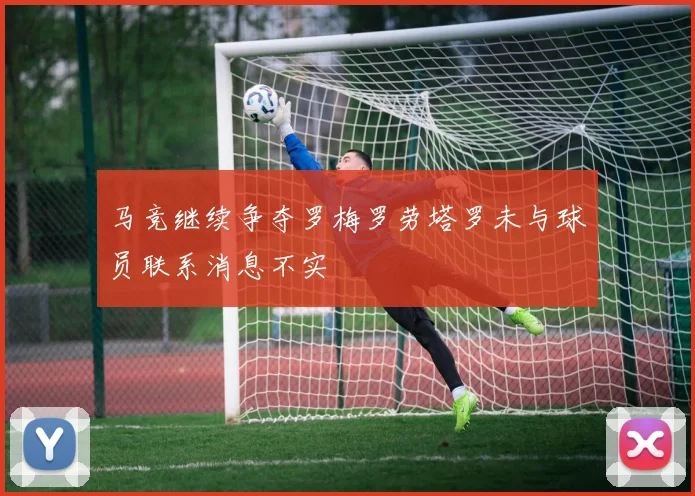 马竞继续争夺罗梅罗劳塔罗未与球员联系消息不实